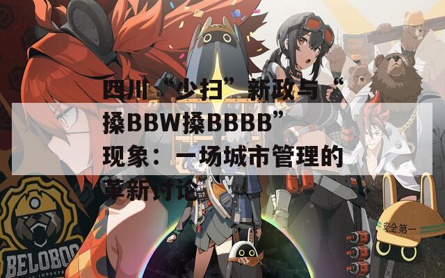 四川“少扫”新政与“搡BBW搡BBBB”现象：一场城市管理的革新讨论