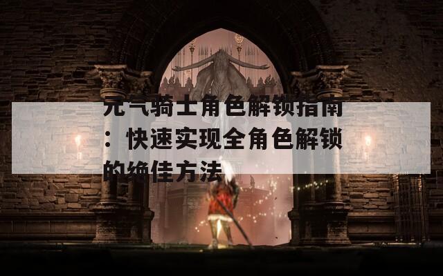 元气骑士角色解锁指南：快速实现全角色解锁的绝佳方法