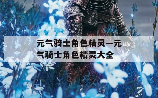 元气骑士角色精灵—元气骑士角色精灵大全