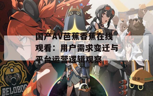国产AV芭蕉香蕉在线观看：用户需求变迁与平台运营逻辑观察