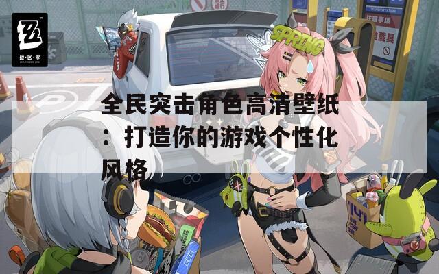 全民突击角色高清壁纸：打造你的游戏个性化风格