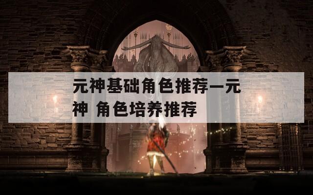 元神基础角色推荐—元神 角色培养推荐