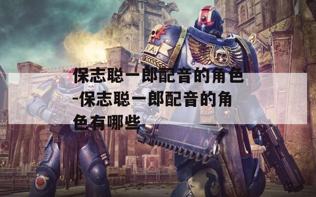 保志聪一郎配音的角色-保志聪一郎配音的角色有哪些