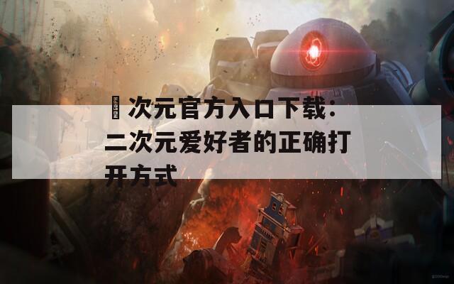 囧次元官方入口下载：二次元爱好者的正确打开方式