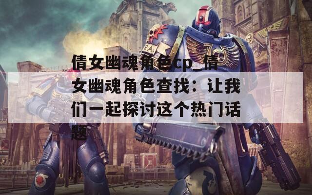 倩女幽魂角色cp_倩女幽魂角色查找：让我们一起探讨这个热门话题