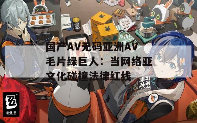 国产AV无码亚洲AV毛片绿巨人：当网络亚文化碰撞法律红线