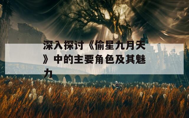 深入探讨《偷星九月天》中的主要角色及其魅力