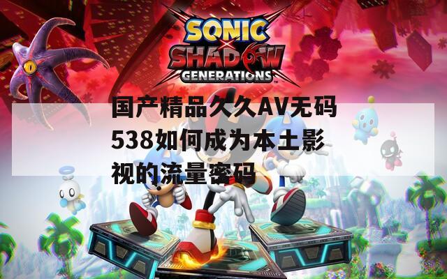 国产精品久久AV无码538如何成为本土影视的流量密码