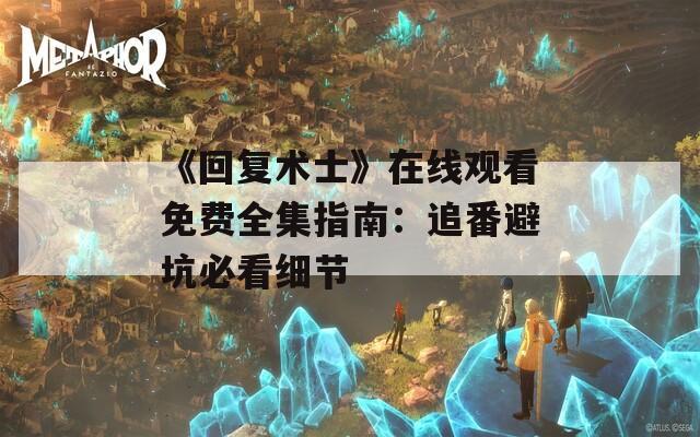 《回复术士》在线观看免费全集指南：追番避坑必看细节