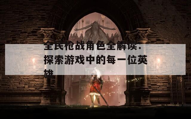 全民枪战角色全解读：探索游戏中的每一位英雄