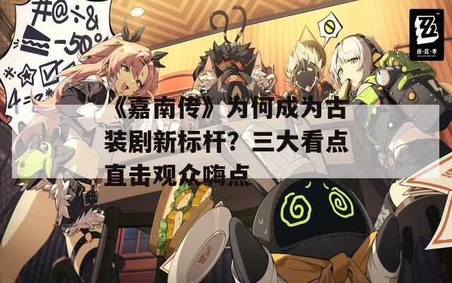 《嘉南传》为何成为古装剧新标杆？三大看点直击观众嗨点