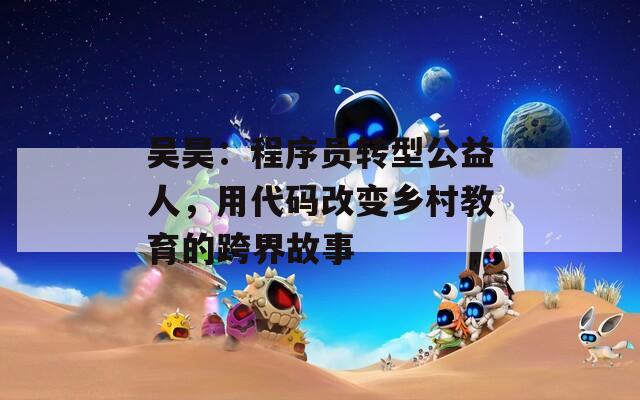 吴昊：程序员转型公益人，用代码改变乡村教育的跨界故事