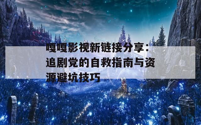 嘎嘎影视新链接分享：追剧党的自救指南与资源避坑技巧