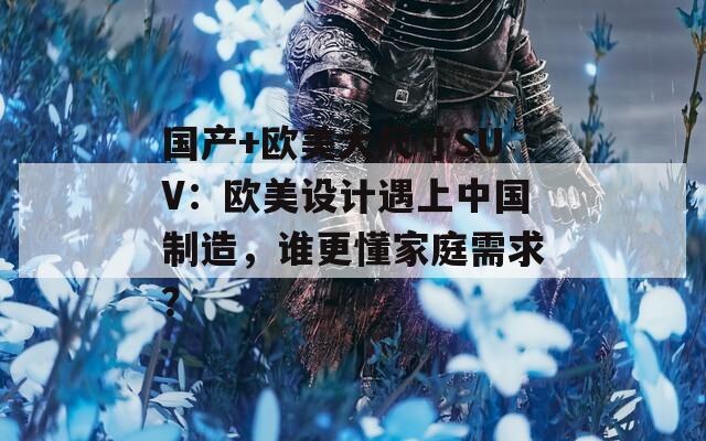 国产+欧美大尺寸SUV：欧美设计遇上中国制造，谁更懂家庭需求？