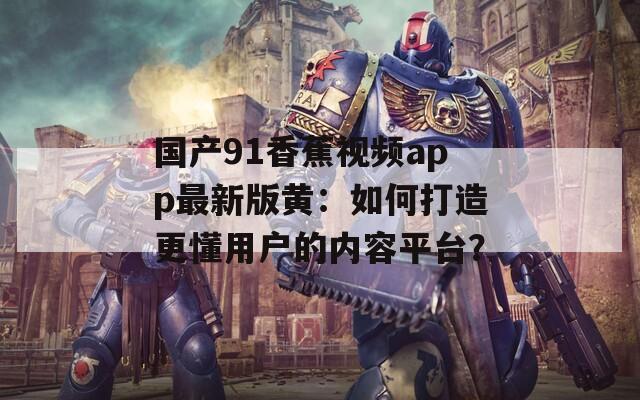 国产91香蕉视频app最新版黄：如何打造更懂用户的内容平台？