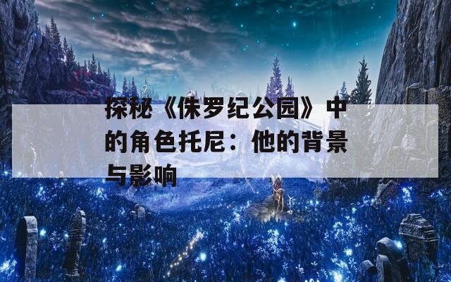 探秘《侏罗纪公园》中的角色托尼：他的背景与影响