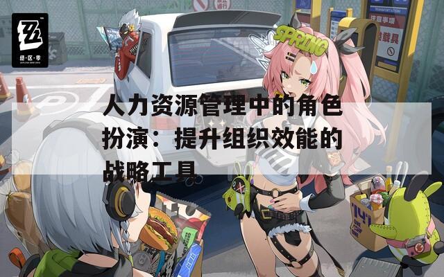 人力资源管理中的角色扮演：提升组织效能的战略工具