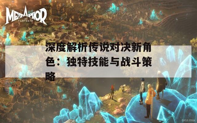 深度解析传说对决新角色：独特技能与战斗策略