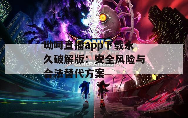 呦呵直播app下载永久破解版：安全风险与合法替代方案