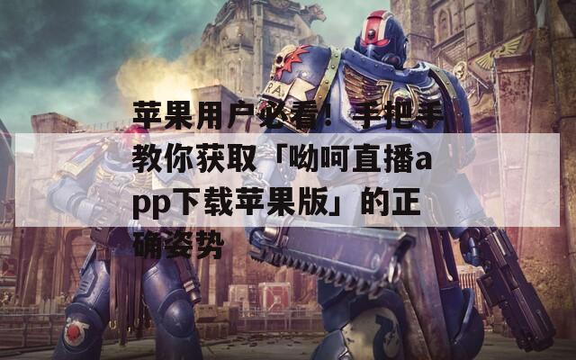 苹果用户必看！手把手教你获取「呦呵直播app下载苹果版」的正确姿势
