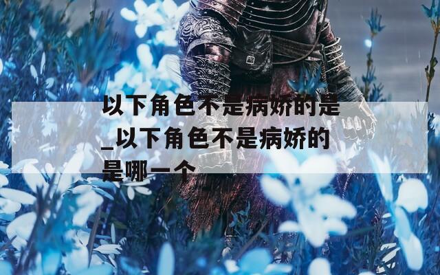 以下角色不是病娇的是_以下角色不是病娇的是哪一个