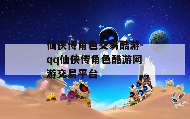 仙侠传角色交易酷游-qq仙侠传角色酷游网游交易平台