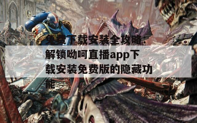 免费下载安装全攻略：解锁呦呵直播app下载安装免费版的隐藏功能