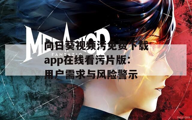 向日葵视频污免费下载app在线看污片版：用户需求与风险警示