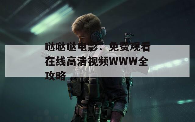 哒哒哒电影：免费观看在线高清视频WWW全攻略