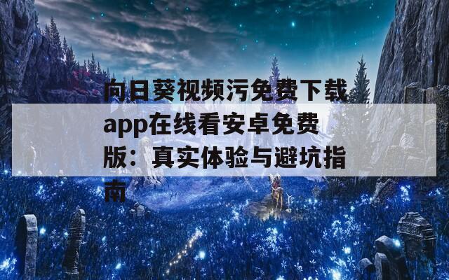 向日葵视频污免费下载app在线看安卓免费版：真实体验与避坑指南