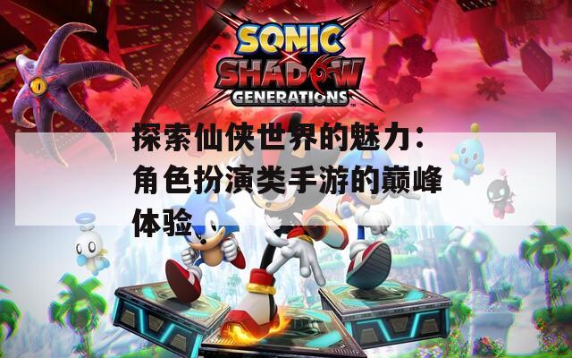 探索仙侠世界的魅力：角色扮演类手游的巅峰体验