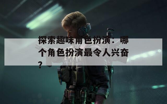探索趣味角色扮演：哪个角色扮演最令人兴奋？