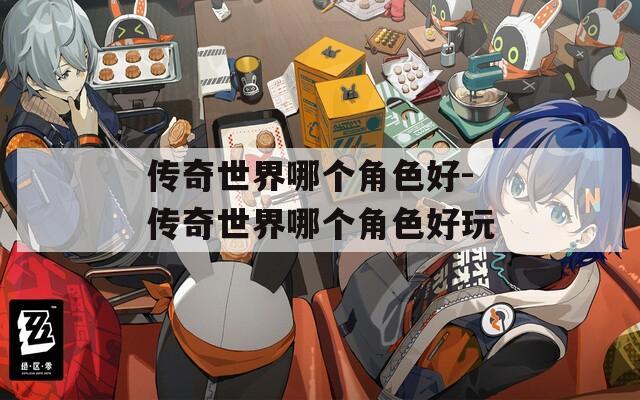 传奇世界哪个角色好-传奇世界哪个角色好玩