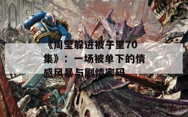 《周莹躲进被子里70集》：一场被单下的情感风暴与剧情密码