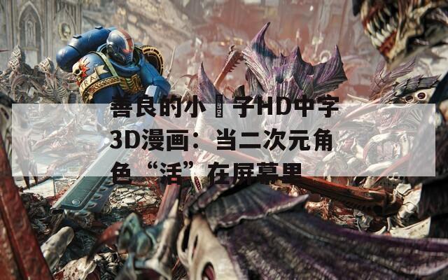 善良的小峓子HD中字3D漫画：当二次元角色“活”在屏幕里