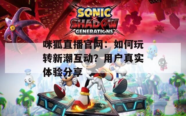 咪狐直播官网：如何玩转新潮互动？用户真实体验分享