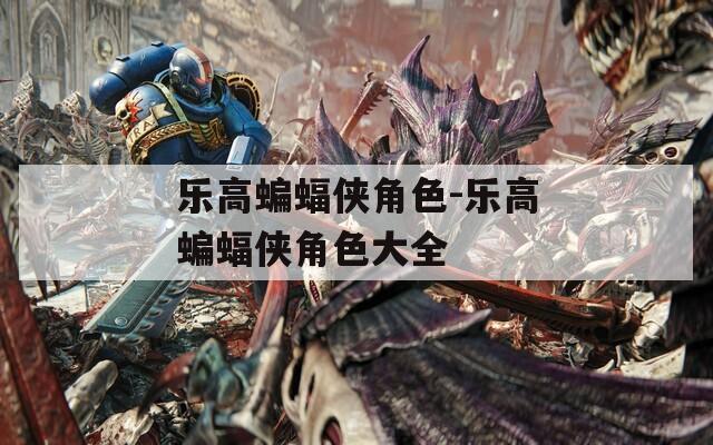 乐高蝙蝠侠角色-乐高蝙蝠侠角色大全