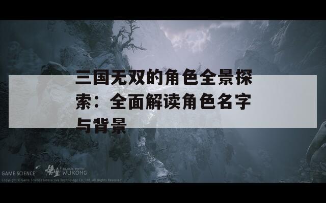 三国无双的角色全景探索：全面解读角色名字与背景