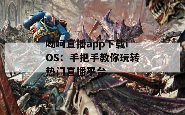 呦呵直播app下载iOS：手把手教你玩转热门直播平台