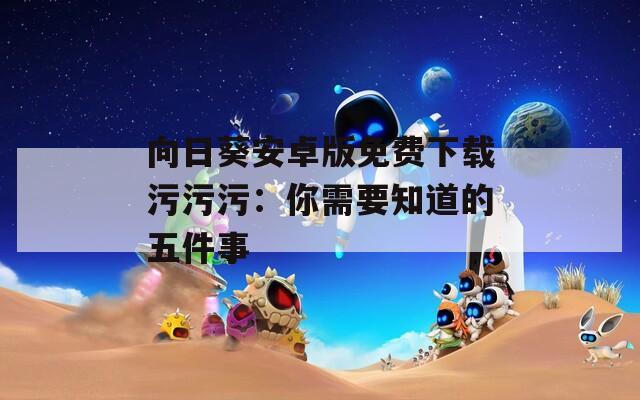 向日葵安卓版免费下载污污污：你需要知道的五件事