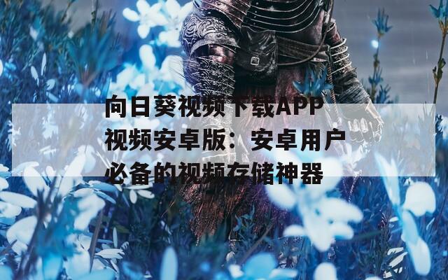 向日葵视频下载APP视频安卓版：安卓用户必备的视频存储神器