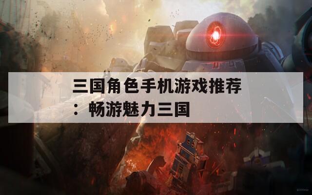 三国角色手机游戏推荐：畅游魅力三国