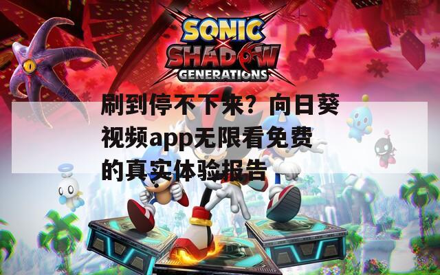 刷到停不下来？向日葵视频app无限看免费的真实体验报告