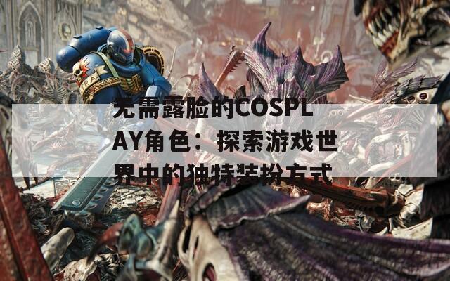 无需露脸的COSPLAY角色：探索游戏世界中的独特装扮方式