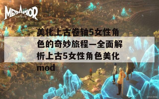 美化上古卷轴5女性角色的奇妙旅程—全面解析上古5女性角色美化mod