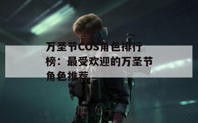 万圣节COS角色排行榜：最受欢迎的万圣节角色推荐