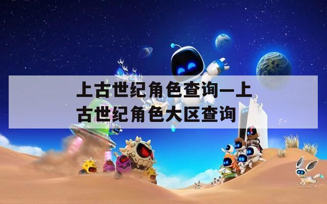 上古世纪角色查询—上古世纪角色大区查询