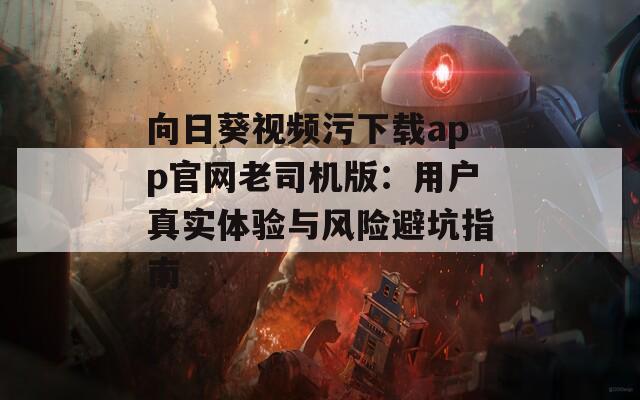 向日葵视频污下载app官网老司机版：用户真实体验与风险避坑指南