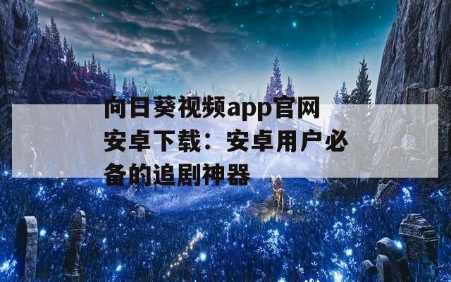 向日葵视频app官网安卓下载：安卓用户必备的追剧神器