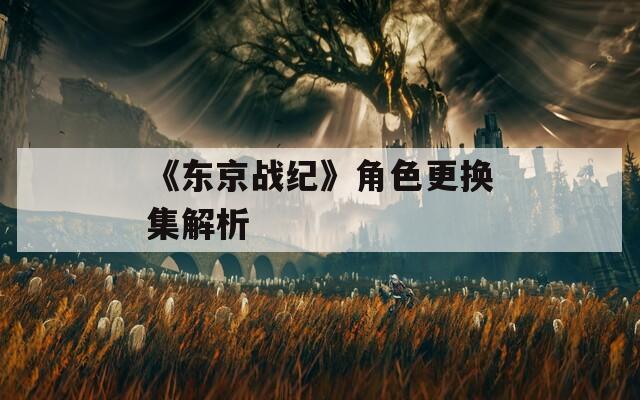 《东京战纪》角色更换集解析